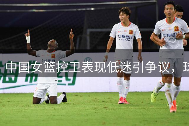 中国女篮控卫表现低迷引争议，球迷期待核心球员回归