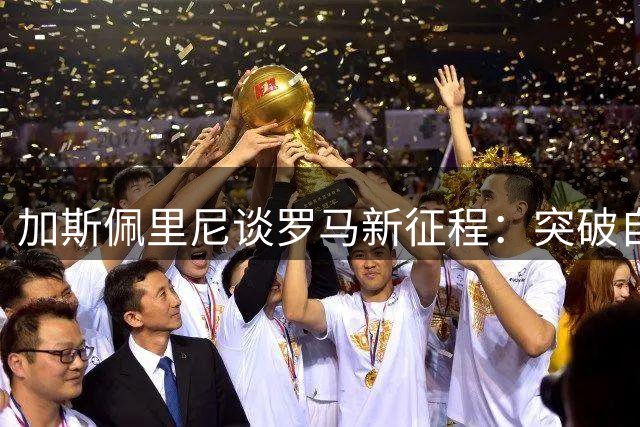 加斯佩里尼谈罗马新征程：突破自我需要勇气