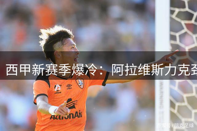西甲新赛季爆冷：阿拉维斯力克劲旅登顶积分榜